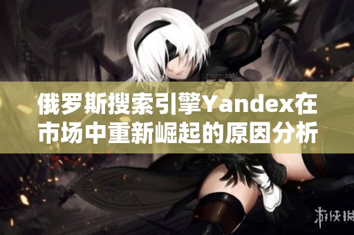 俄罗斯搜索引擎Yandex在市场中重新崛起的原因分析