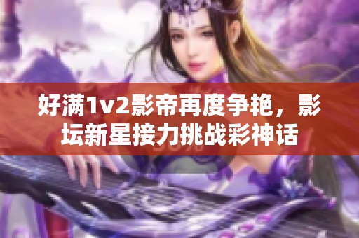 好满1v2影帝再度争艳，影坛新星接力挑战彩神话