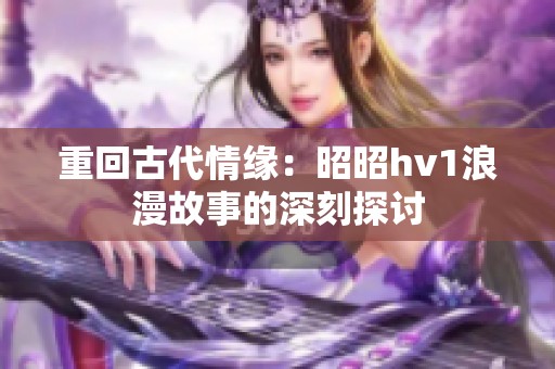 重回古代情缘：昭昭hv1浪漫故事的深刻探讨