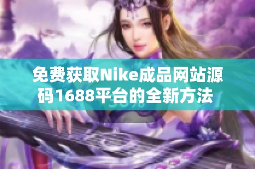 免费获取Nike成品网站源码1688平台的全新方法 