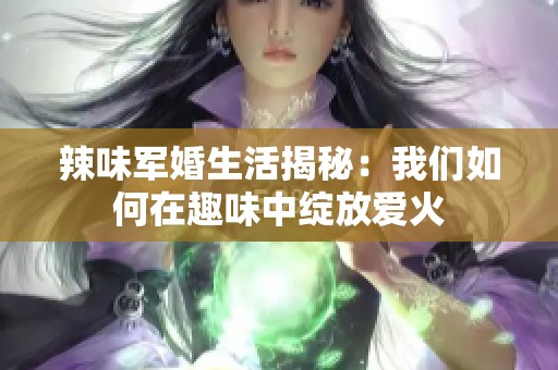 辣味军婚生活揭秘：我们如何在趣味中绽放爱火