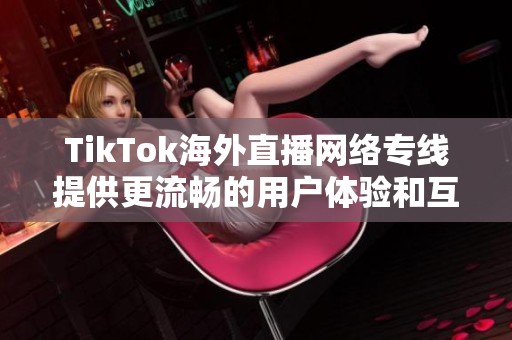 TikTok海外直播网络专线提供更流畅的用户体验和互动方式