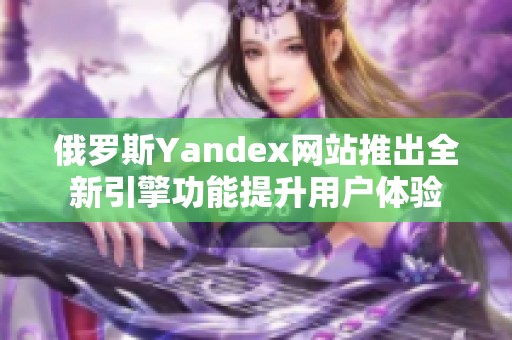 俄罗斯Yandex网站推出全新引擎功能提升用户体验