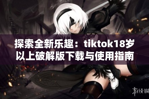 探索全新乐趣：tiktok18岁以上破解版下载与使用指南