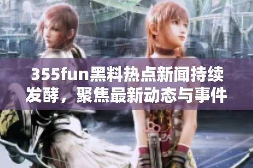 355fun黑料热点新闻持续发酵，聚焦最新动态与事件解析