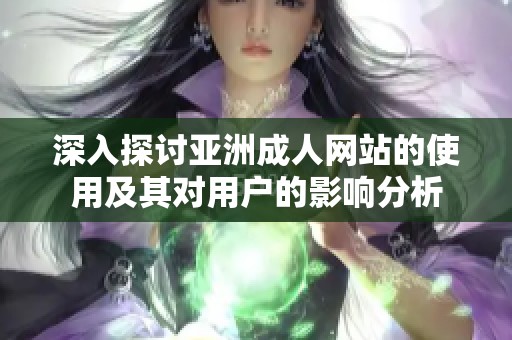 深入探讨亚洲成人网站的使用及其对用户的影响分析