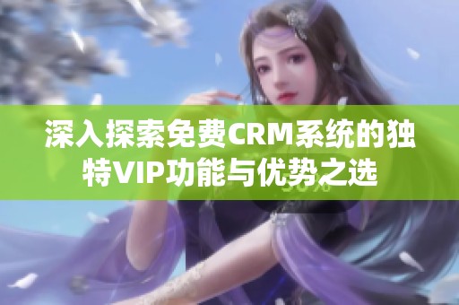 深入探索免费CRM系统的独特VIP功能与优势之选