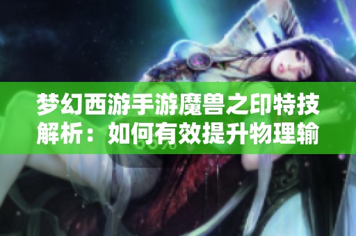 梦幻西游手游魔兽之印特技解析：如何有效提升物理输出能力