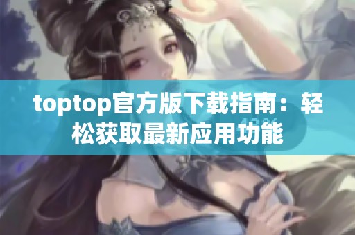 toptop官方版下载指南：轻松获取最新应用功能