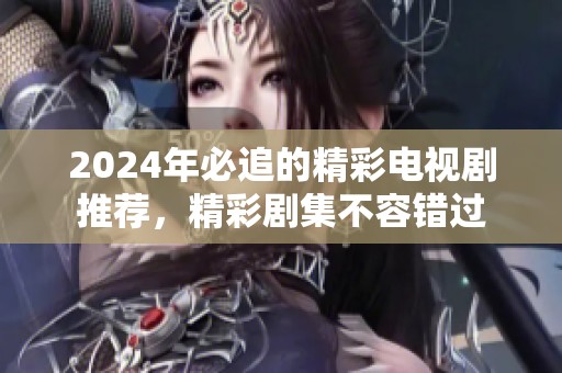 2024年必追的精彩电视剧推荐，精彩剧集不容错过