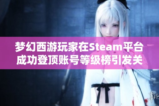 梦幻西游玩家在Steam平台成功登顶账号等级榜引发关注