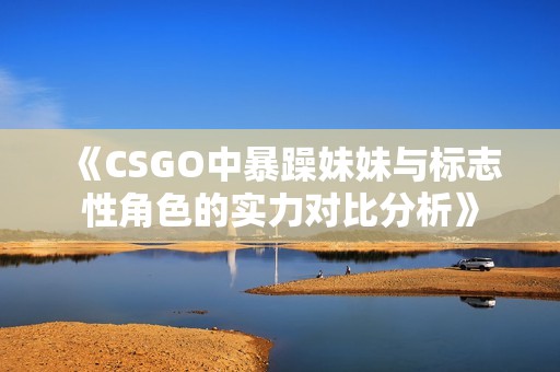 《CSGO中暴躁妹妹与标志性角色的实力对比分析》