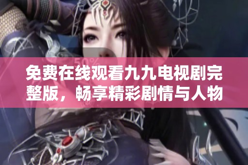 免费在线观看九九电视剧完整版，畅享精彩剧情与人物纷争