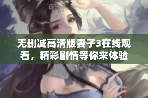 无删减高清版妻子3在线观看，精彩剧情等你来体验