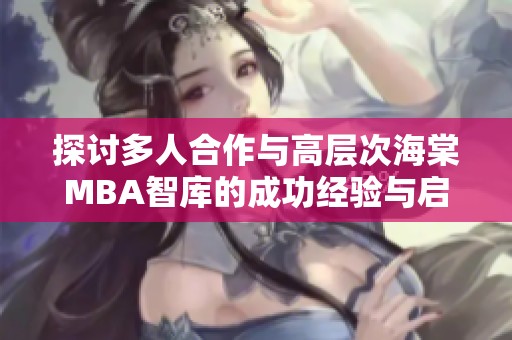 探讨多人合作与高层次海棠MBA智库的成功经验与启示