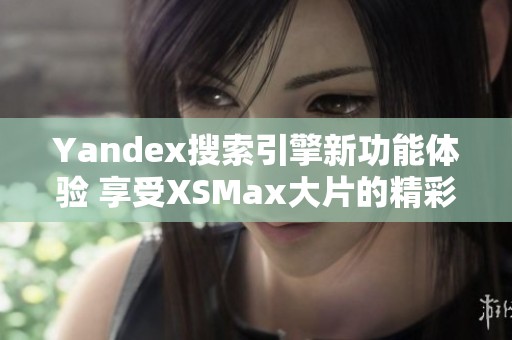 Yandex搜索引擎新功能体验 享受XSMax大片的精彩