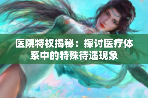 医院特权揭秘：探讨医疗体系中的特殊待遇现象