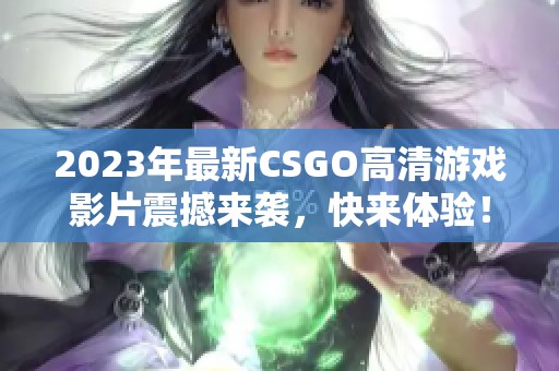 2023年最新CSGO高清游戏影片震撼来袭，快来体验！