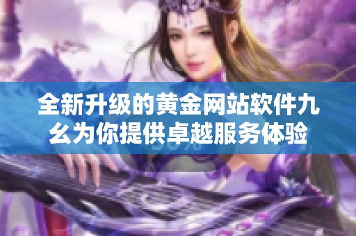 全新升级的黄金网站软件九幺为你提供卓越服务体验