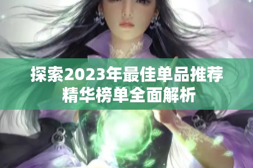 探索2023年最佳单品推荐 精华榜单全面解析