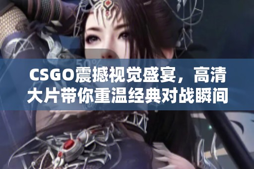 CSGO震撼视觉盛宴，高清大片带你重温经典对战瞬间