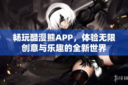 畅玩酷漫熊APP，体验无限创意与乐趣的全新世界