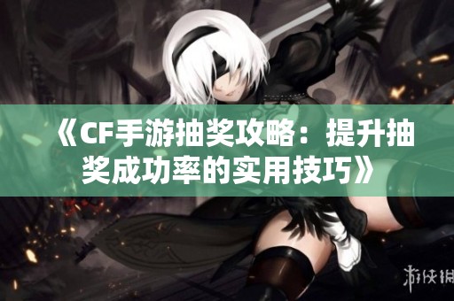 《CF手游抽奖攻略：提升抽奖成功率的实用技巧》