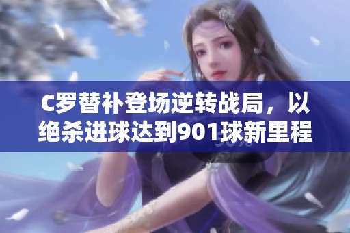 C罗替补登场逆转战局，以绝杀进球达到901球新里程碑