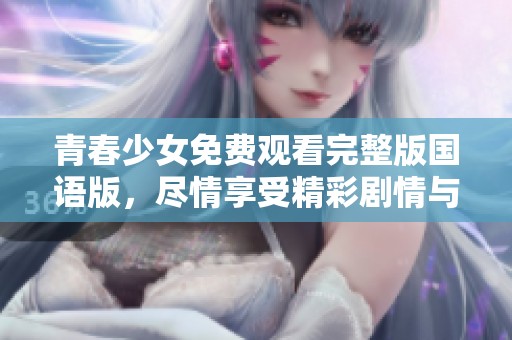 青春少女免费观看完整版国语版，尽情享受精彩剧情与感动时刻