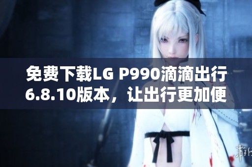 免费下载LG P990滴滴出行6.8.10版本，让出行更加便捷