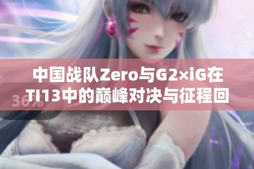 中国战队Zero与G2×iG在TI13中的巅峰对决与征程回顾