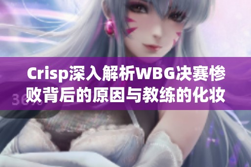 Crisp深入解析WBG决赛惨败背后的原因与教练的化妆趣好