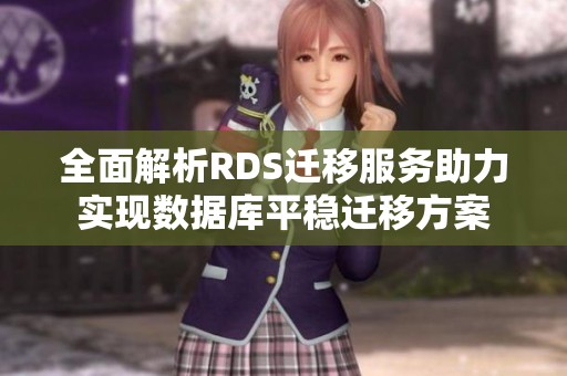 全面解析RDS迁移服务助力实现数据库平稳迁移方案