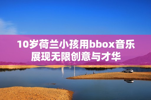 10岁荷兰小孩用bbox音乐展现无限创意与才华