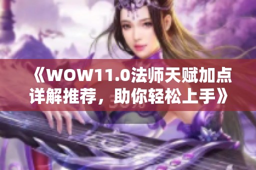 《WOW11.0法师天赋加点详解推荐，助你轻松上手》