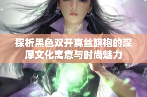 探析黑色双开真丝旗袍的深厚文化寓意与时尚魅力