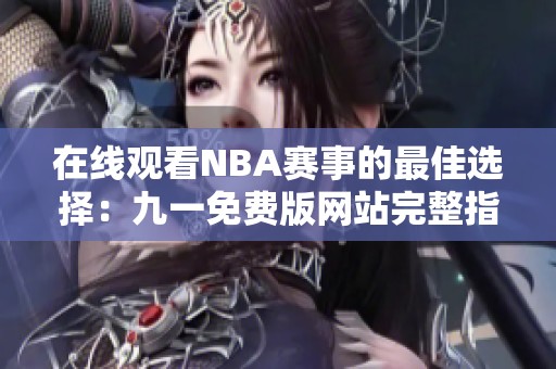 在线观看NBA赛事的最佳选择：九一免费版网站完整指南