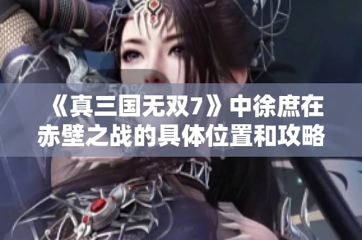 《真三国无双7》中徐庶在赤壁之战的具体位置和攻略解析