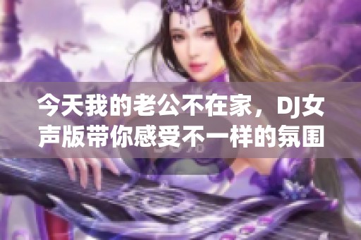 今天我的老公不在家，DJ女声版带你感受不一样的氛围