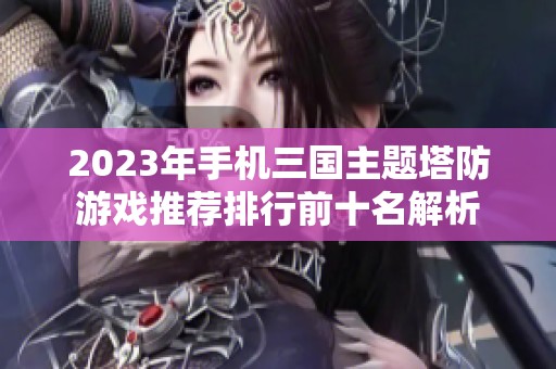 2023年手机三国主题塔防游戏推荐排行前十名解析