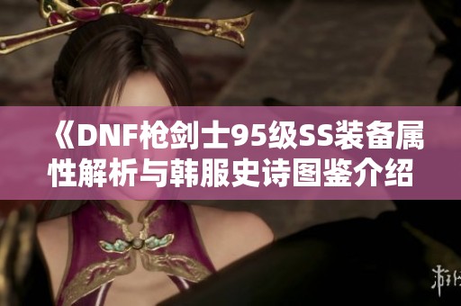 《DNF枪剑士95级SS装备属性解析与韩服史诗图鉴介绍》