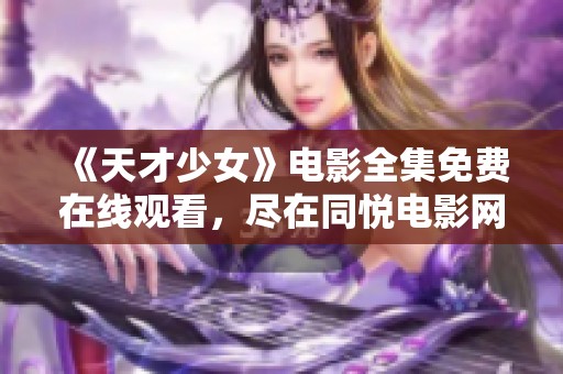 《天才少女》电影全集免费在线观看，尽在同悦电影网探索奇才人生