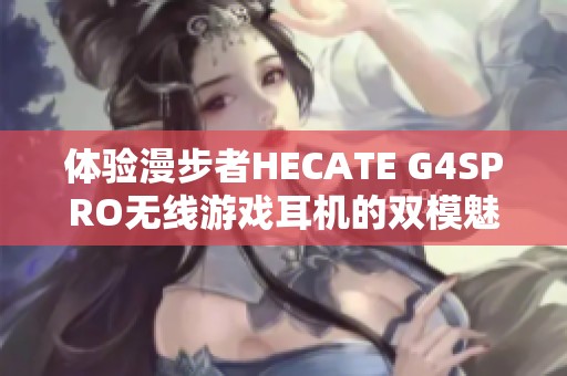 体验漫步者HECATE G4SPRO无线游戏耳机的双模魅力与音质享受