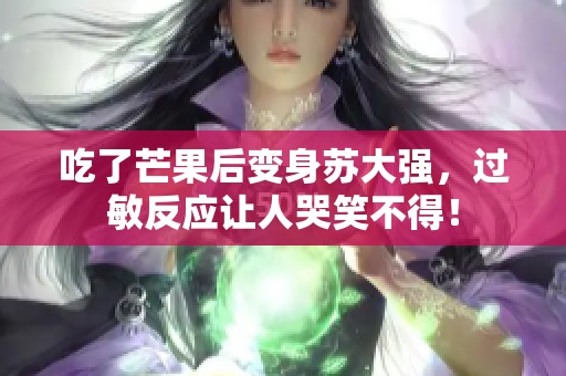 吃了芒果后变身苏大强，过敏反应让人哭笑不得！