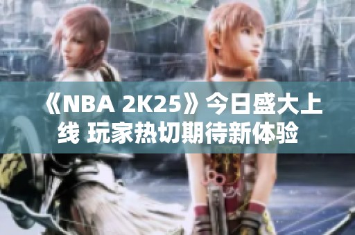 《NBA 2K25》今日盛大上线 玩家热切期待新体验