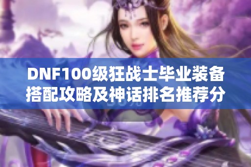 DNF100级狂战士毕业装备搭配攻略及神话排名推荐分享