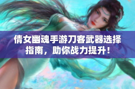 倩女幽魂手游刀客武器选择指南，助你战力提升！