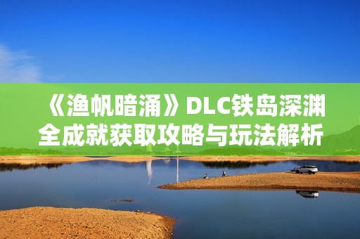 《渔帆暗涌》DLC铁岛深渊全成就获取攻略与玩法解析