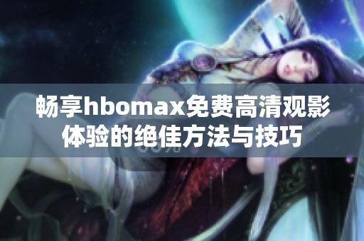 畅享hbomax免费高清观影体验的绝佳方法与技巧