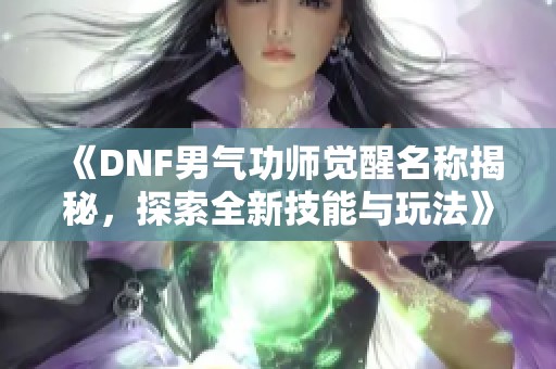 《DNF男气功师觉醒名称揭秘，探索全新技能与玩法》